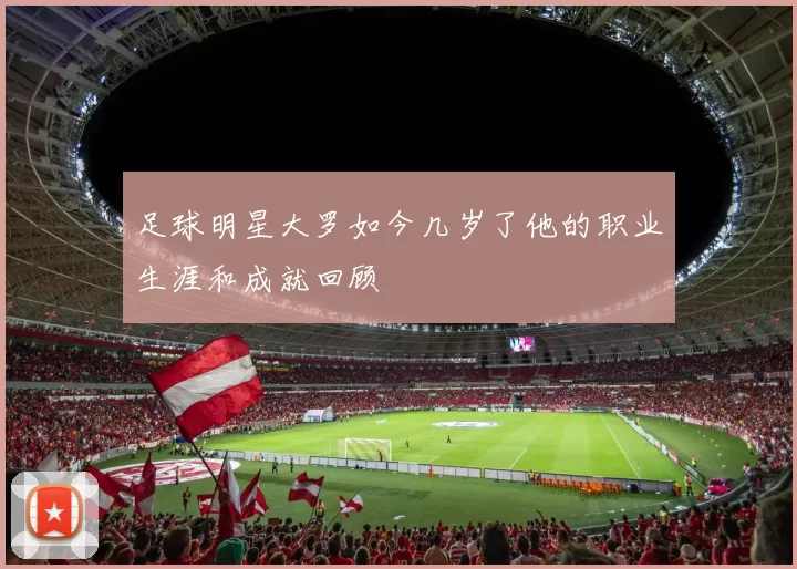 足球明星大罗如今几岁了他的职业生涯和成就回顾