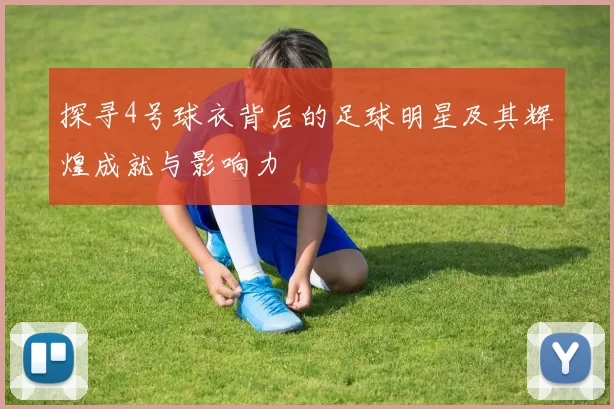 探寻4号球衣背后的足球明星及其辉煌成就与影响力