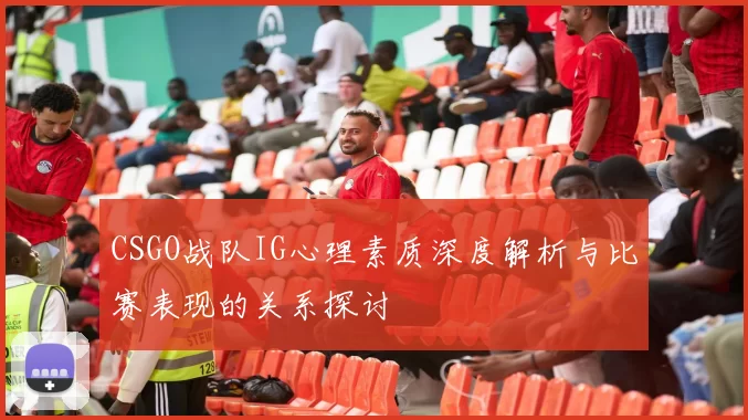 CSGO战队IG心理素质深度解析与比赛表现的关系探讨