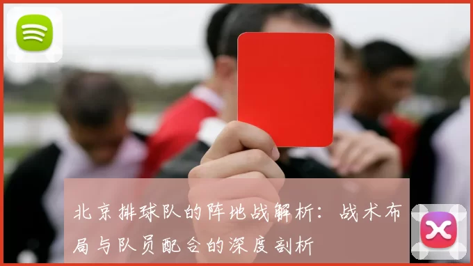 北京排球队的阵地战解析：战术布局与队员配合的深度剖析