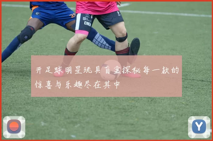 开足球明星玩具盲盒探秘每一款的惊喜与乐趣尽在其中