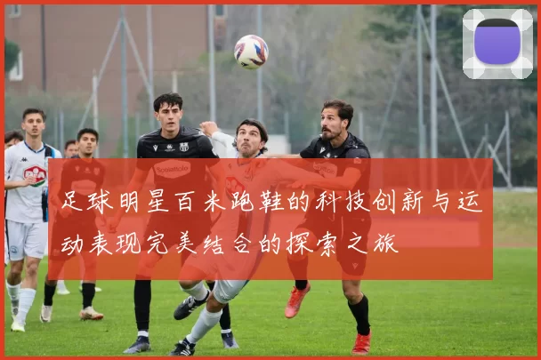 足球明星百米跑鞋的科技创新与运动表现完美结合的探索之旅