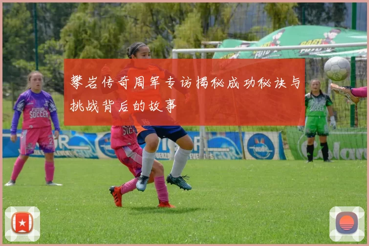 攀岩传奇周军专访揭秘成功秘诀与挑战背后的故事