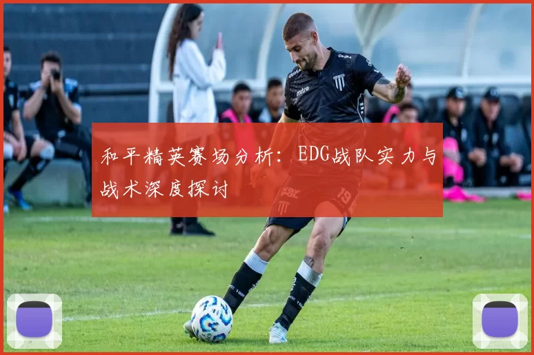 和平精英赛场分析：EDG战队实力与战术深度探讨