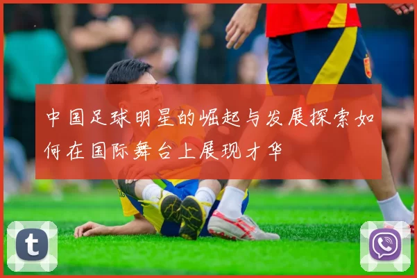 中国足球明星的崛起与发展探索如何在国际舞台上展现才华