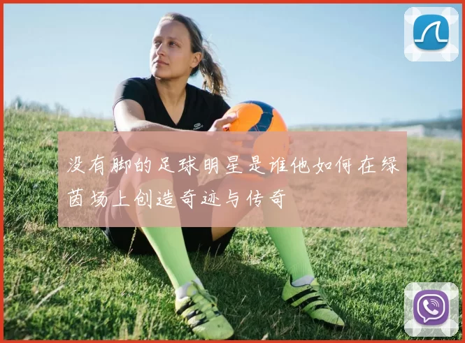 没有脚的足球明星是谁他如何在绿茵场上创造奇迹与传奇