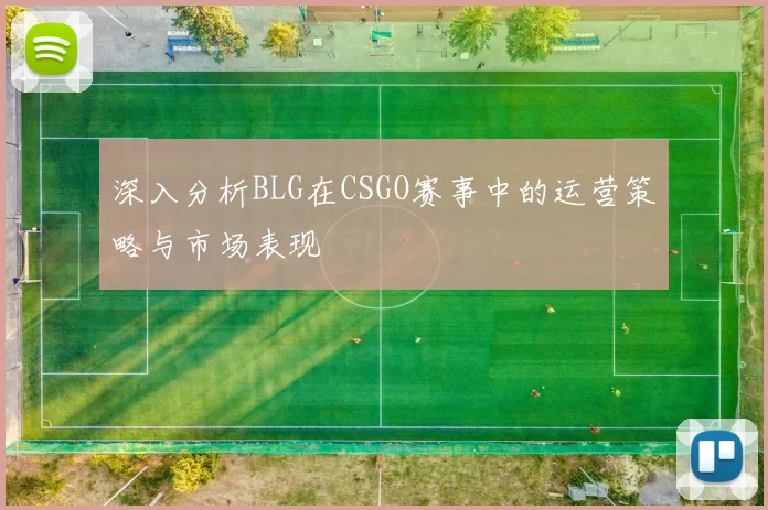 深入分析BLG在CSGO赛事中的运营策略与市场表现