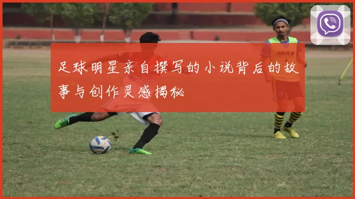 足球明星亲自撰写的小说背后的故事与创作灵感揭秘