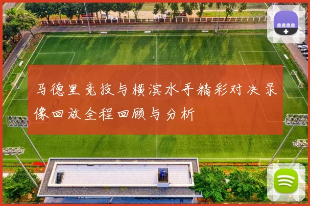 马德里竞技与横滨水手精彩对决录像回放全程回顾与分析
