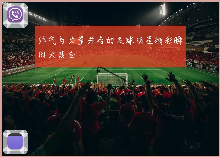 帅气与力量并存的足球明星精彩瞬间大集合