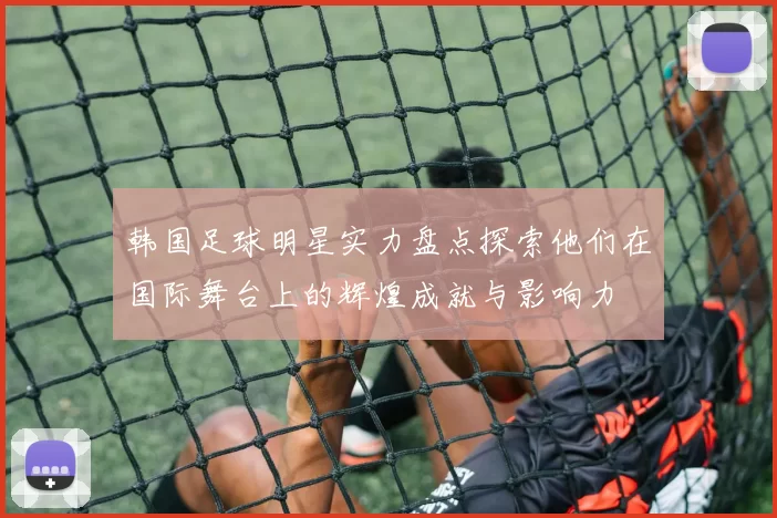 韩国足球明星实力盘点探索他们在国际舞台上的辉煌成就与影响力