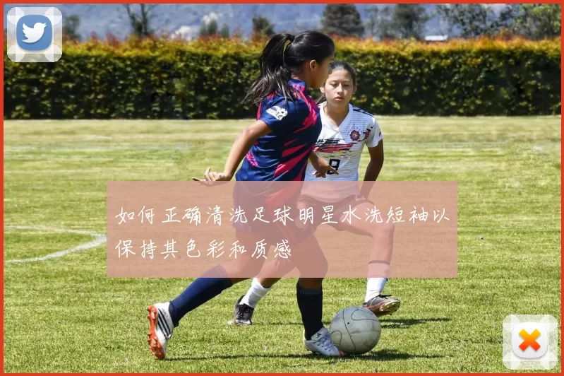 如何正确清洗足球明星水洗短袖以保持其色彩和质感