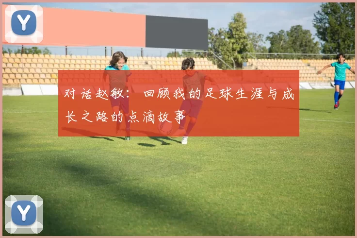 对话赵敏：回顾我的足球生涯与成长之路的点滴故事