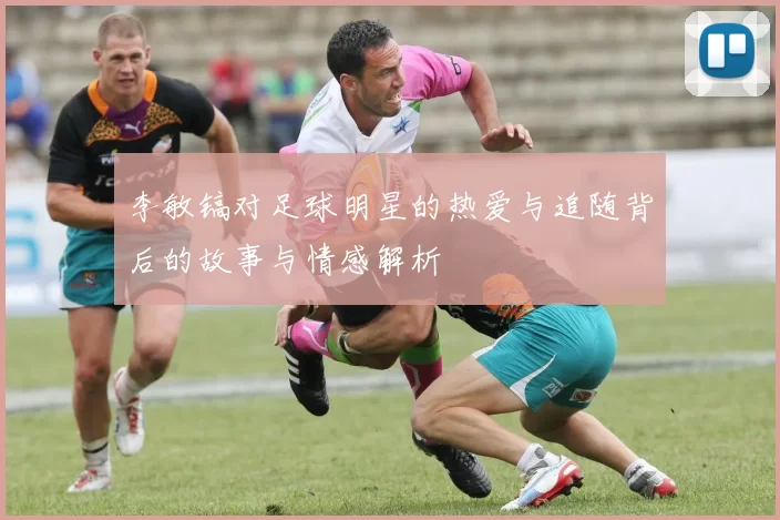 李敏镐对足球明星的热爱与追随背后的故事与情感解析
