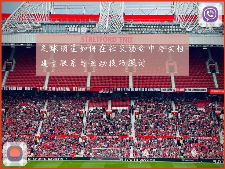 足球明星如何在社交场合中与女性建立联系与互动技巧探讨