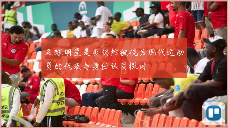 足球明星是否仍然被视为现代运动员的代表与身份认同探讨
