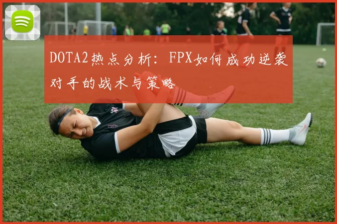 DOTA2热点分析：FPX如何成功逆袭对手的战术与策略