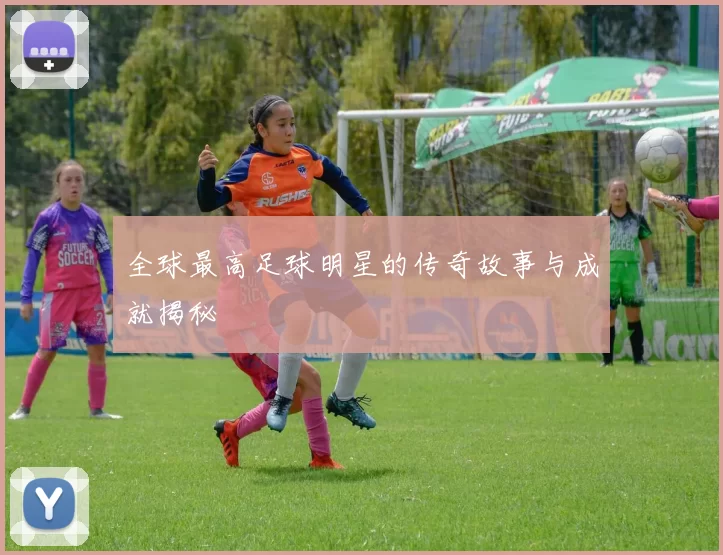全球最高足球明星的传奇故事与成就揭秘