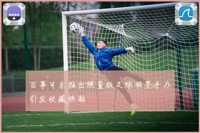 百事可乐推出限量版足球明星手办引发收藏热潮