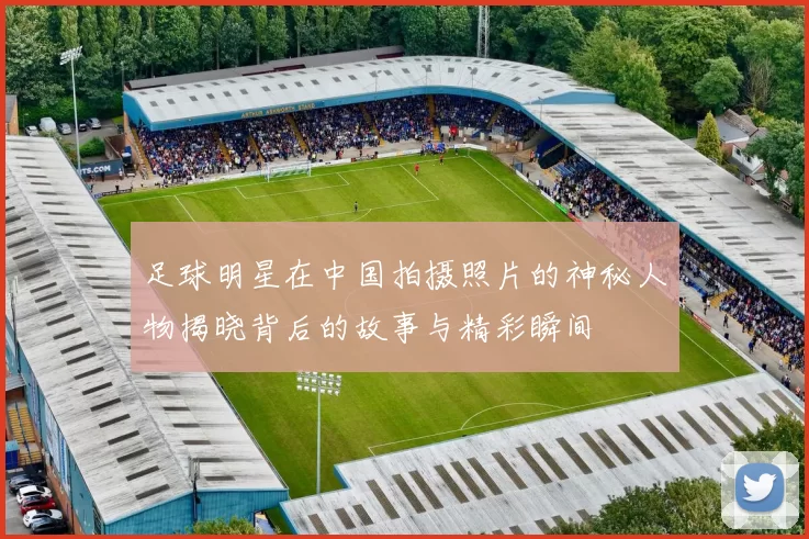足球明星在中国拍摄照片的神秘人物揭晓背后的故事与精彩瞬间