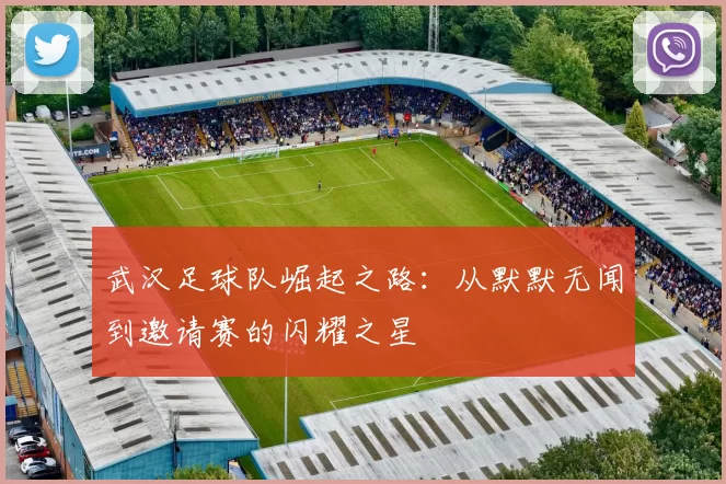 武汉足球队崛起之路：从默默无闻到邀请赛的闪耀之星