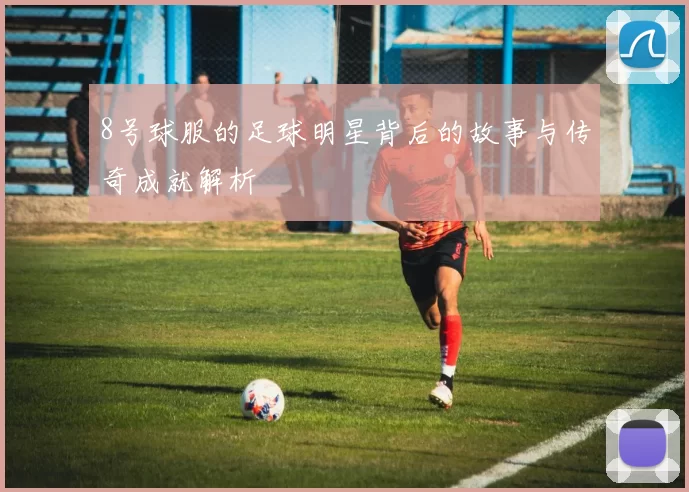 8号球服的足球明星背后的故事与传奇成就解析