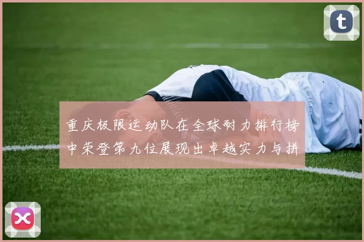 重庆极限运动队在全球耐力排行榜中荣登第九位展现出卓越实力与拼搏精神