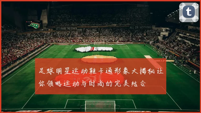 足球明星运动鞋卡通形象大揭秘让你领略运动与时尚的完美结合