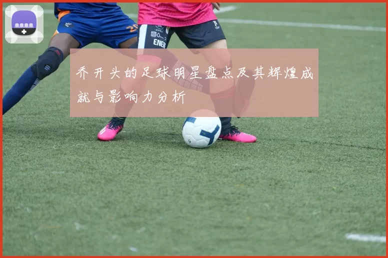 乔开头的足球明星盘点及其辉煌成就与影响力分析