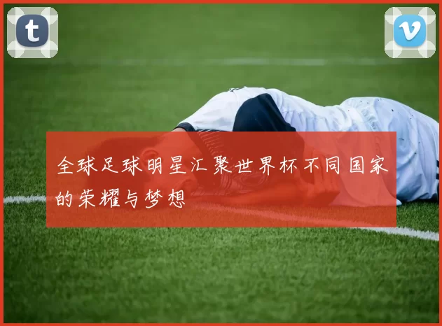 全球足球明星汇聚世界杯不同国家的荣耀与梦想
