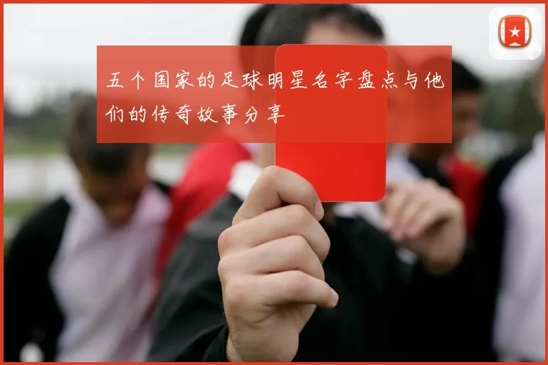五个国家的足球明星名字盘点与他们的传奇故事分享