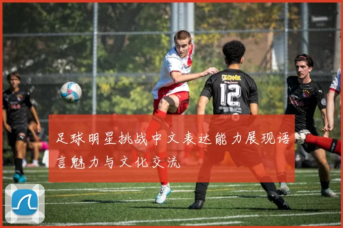 足球明星挑战中文表达能力展现语言魅力与文化交流