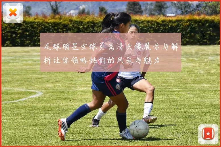 足球明星女球员高清头像展示与解析让你领略她们的风采与魅力