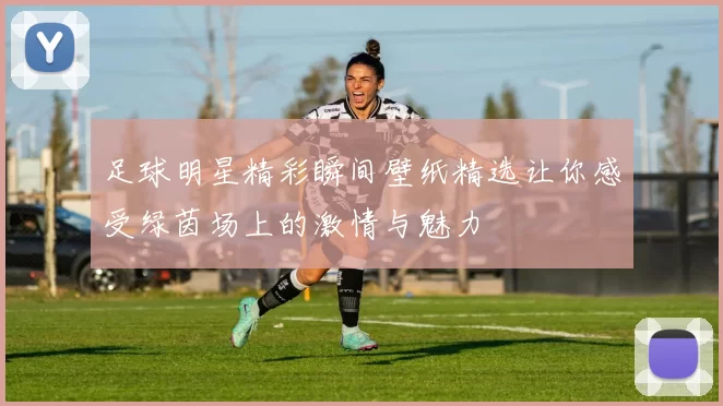 足球明星精彩瞬间壁纸精选让你感受绿茵场上的激情与魅力