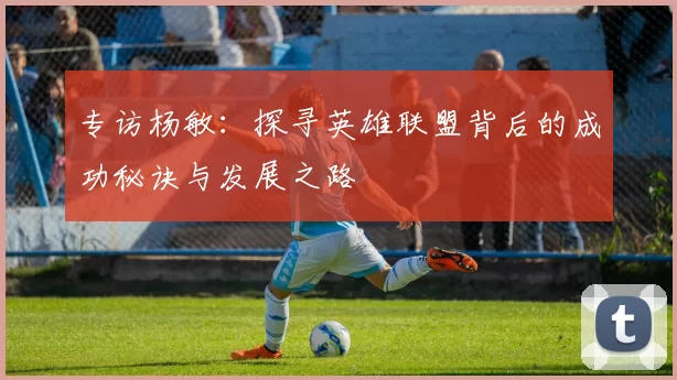 专访杨敏：探寻英雄联盟背后的成功秘诀与发展之路