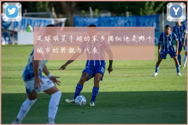 足球明星李超的家乡揭秘他是哪个城市的骄傲与代表