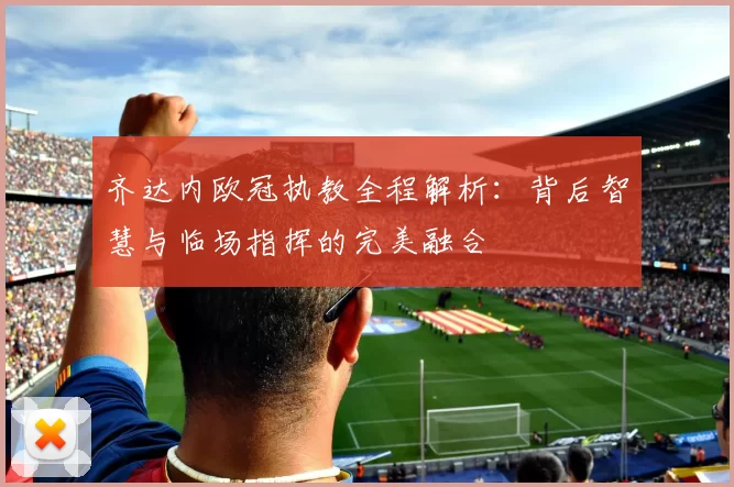 齐达内欧冠执教全程解析：背后智慧与临场指挥的完美融合