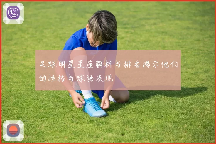 足球明星星座解析与排名揭示他们的性格与球场表现