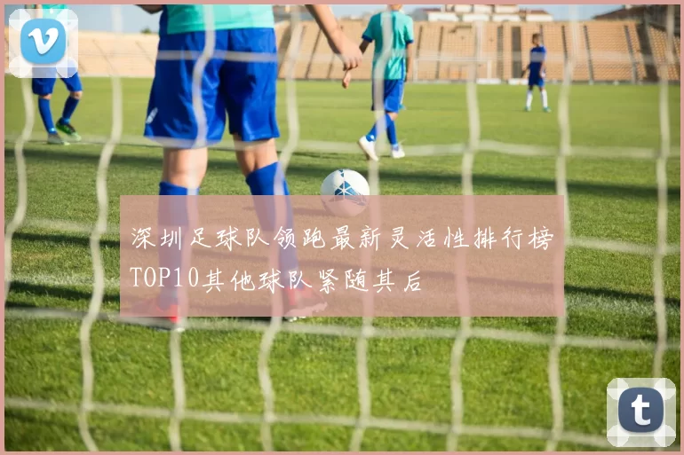 深圳足球队领跑最新灵活性排行榜TOP10其他球队紧随其后