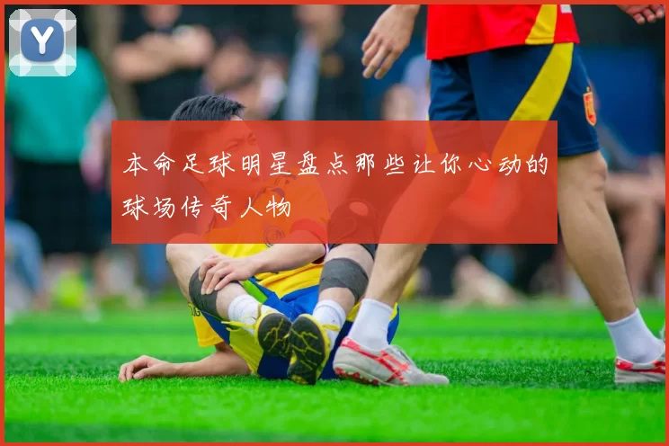 本命足球明星盘点那些让你心动的球场传奇人物