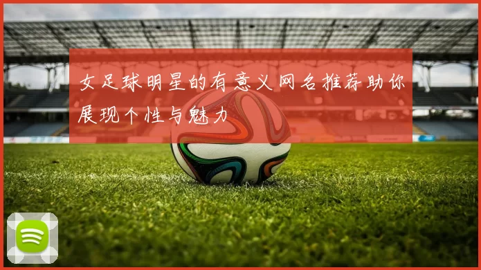 女足球明星的有意义网名推荐助你展现个性与魅力