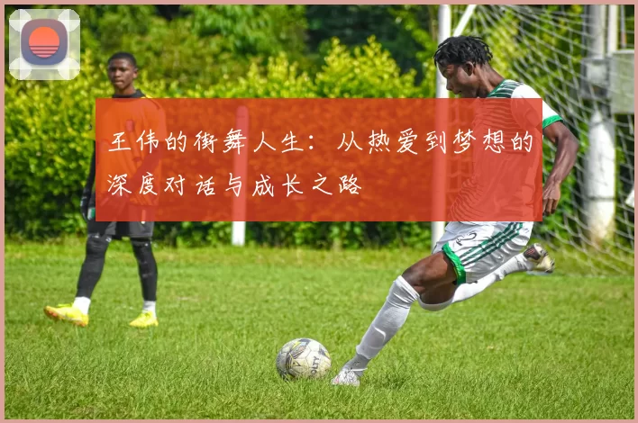 王伟的街舞人生：从热爱到梦想的深度对话与成长之路