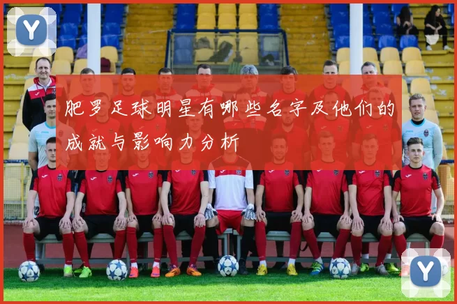 肥罗足球明星有哪些名字及他们的成就与影响力分析