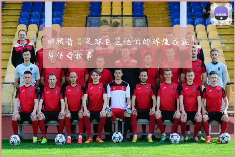 回顾昔日足球巨星他们的辉煌成就与传奇故事