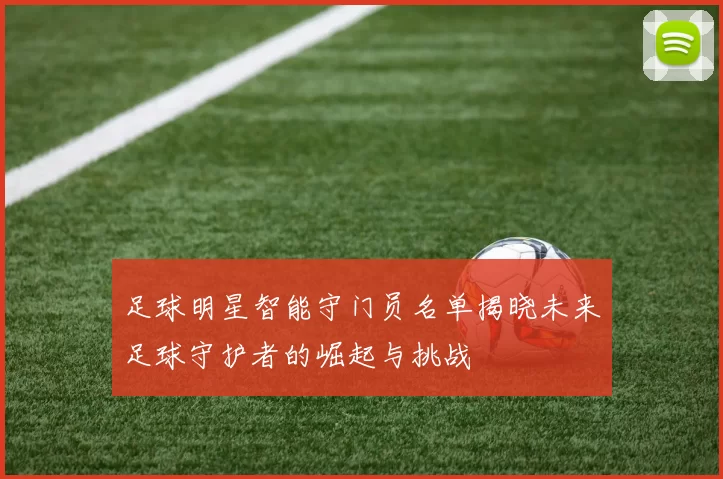 足球明星智能守门员名单揭晓未来足球守护者的崛起与挑战