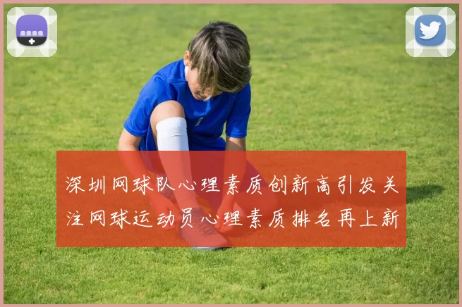 深圳网球队心理素质创新高引发关注网球运动员心理素质排名再上新台阶