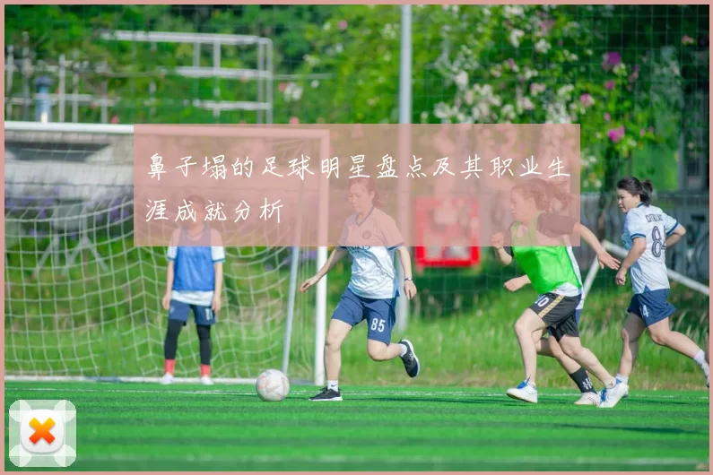 鼻子塌的足球明星盘点及其职业生涯成就分析