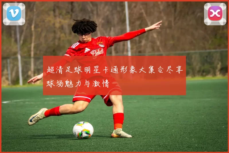 超清足球明星卡通形象大集合尽享球场魅力与激情