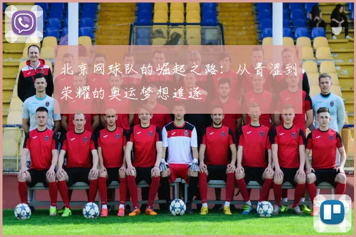 北京网球队的崛起之路：从青涩到荣耀的奥运梦想追逐