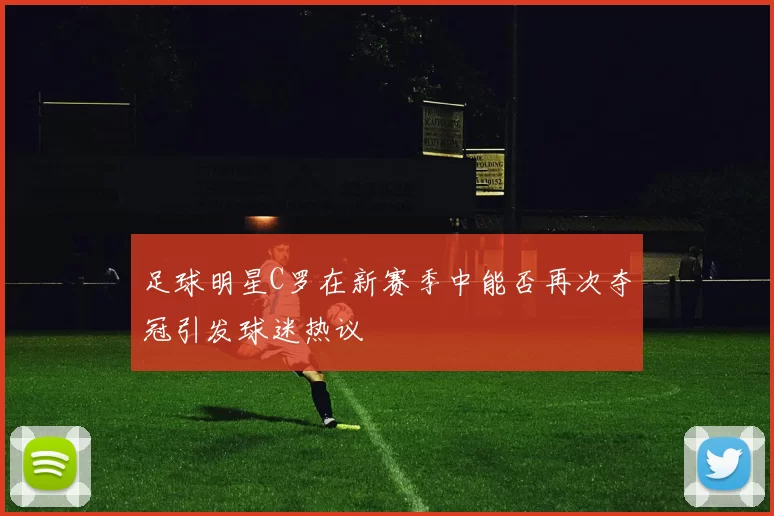 足球明星C罗在新赛季中能否再次夺冠引发球迷热议